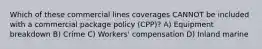 Which of these commercial lines coverages CANNOT be included with a commercial package policy (CPP)? A) Equipment breakdown B) Crime C) Workers' compensation D) Inland marine