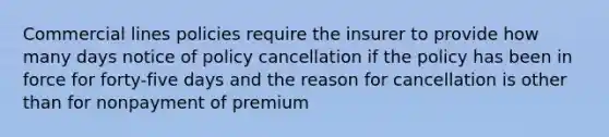 Commercial lines policies require the insurer to provide how many days notice of policy cancellation if the policy has been in force for forty-five days and the reason for cancellation is other than for nonpayment of premium