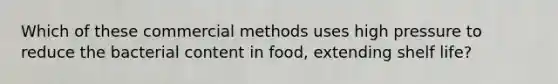 Which of these commercial methods uses high pressure to reduce the bacterial content in food, extending shelf life?