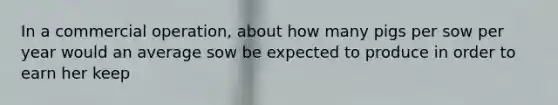 In a commercial operation, about how many pigs per sow per year would an average sow be expected to produce in order to earn her keep