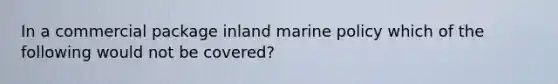 In a commercial package inland marine policy which of the following would not be covered?