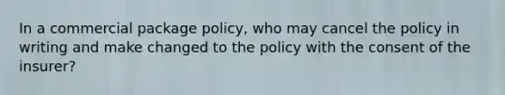 In a commercial package policy, who may cancel the policy in writing and make changed to the policy with the consent of the insurer?