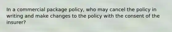 In a commercial package policy, who may cancel the policy in writing and make changes to the policy with the consent of the insurer?