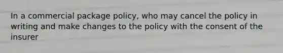 In a commercial package policy, who may cancel the policy in writing and make changes to the policy with the consent of the insurer