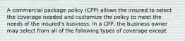 A commercial package policy (CPP) allows the insured to select the coverage needed and customize the policy to meet the needs of the insured's business. In a CPP, the business owner may select from all of the following types of coverage except