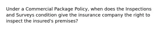 Under a Commercial Package Policy, when does the Inspections and Surveys condition give the insurance company the right to inspect the insured's premises?