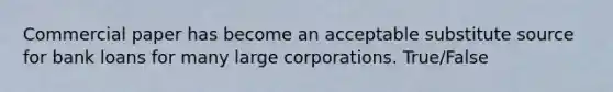 Commercial paper has become an acceptable substitute source for bank loans for many large corporations. True/False