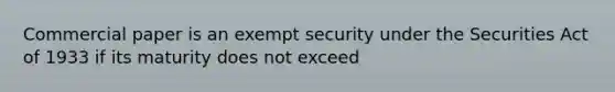 Commercial paper is an exempt security under the Securities Act of 1933 if its maturity does not exceed