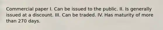 Commercial paper I. Can be issued to the public. II. Is generally issued at a discount. III. Can be traded. IV. Has maturity of more than 270 days.