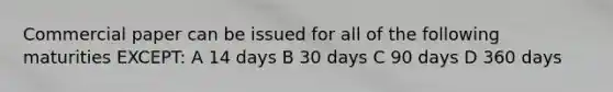 Commercial paper can be issued for all of the following maturities EXCEPT: A 14 days B 30 days C 90 days D 360 days