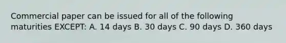 Commercial paper can be issued for all of the following maturities EXCEPT: A. 14 days B. 30 days C. 90 days D. 360 days