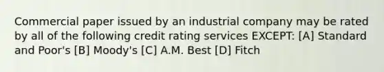 Commercial paper issued by an industrial company may be rated by all of the following credit rating services EXCEPT: [A] Standard and Poor's [B] Moody's [C] A.M. Best [D] Fitch