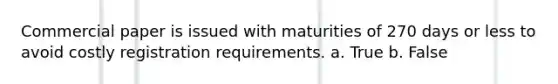 Commercial paper is issued with maturities of 270 days or less to avoid costly registration requirements. a. True b. False