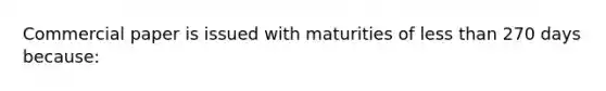 Commercial paper is issued with maturities of less than 270 days because: