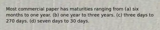 Most commercial paper has maturities ranging from (a) six months to one year. (b) one year to three years. (c) three days to 270 days. (d) seven days to 30 days.