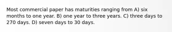 Most commercial paper has maturities ranging from A) six months to one year. B) one year to three years. C) three days to 270 days. D) seven days to 30 days.