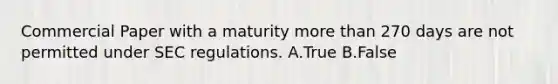 Commercial Paper with a maturity more than 270 days are not permitted under SEC regulations. A.True B.False