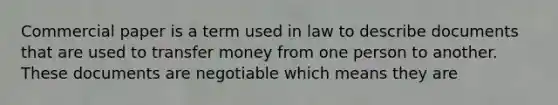 Commercial paper is a term used in law to describe documents that are used to transfer money from one person to another. These documents are negotiable which means they are