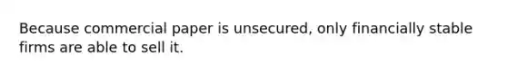 Because commercial paper is unsecured, only financially stable firms are able to sell it.