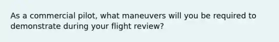 As a commercial pilot, what maneuvers will you be required to demonstrate during your flight review?