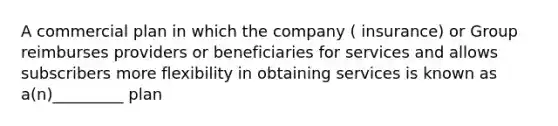 A commercial plan in which the company ( insurance) or Group reimburses providers or beneficiaries for services and allows subscribers more flexibility in obtaining services is known as a(n)_________ plan