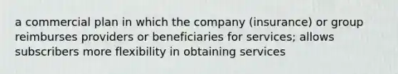 a commercial plan in which the company (insurance) or group reimburses providers or beneficiaries for services; allows subscribers more flexibility in obtaining services