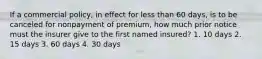 If a commercial policy, in effect for less than 60 days, is to be canceled for nonpayment of premium, how much prior notice must the insurer give to the first named insured? 1. 10 days 2. 15 days 3. 60 days 4. 30 days