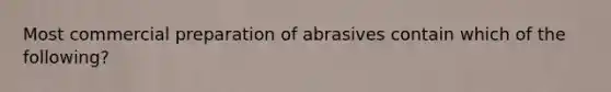 Most commercial preparation of abrasives contain which of the following?