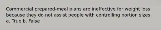 Commercial prepared-meal plans are ineffective for weight loss because they do not assist people with controlling portion sizes. a. True b. False