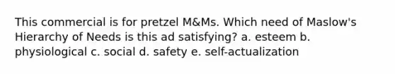 This commercial is for pretzel M&Ms. Which need of Maslow's Hierarchy of Needs is this ad satisfying? a. esteem b. physiological c. social d. safety e. self-actualization