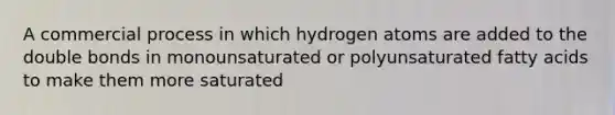 A commercial process in which hydrogen atoms are added to the double bonds in monounsaturated or polyunsaturated fatty acids to make them more saturated