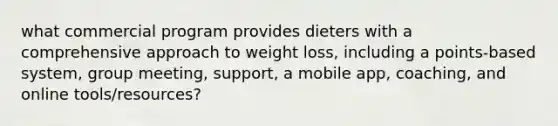 what commercial program provides dieters with a comprehensive approach to weight loss, including a points-based system, group meeting, support, a mobile app, coaching, and online tools/resources?