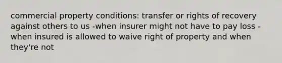 commercial property conditions: transfer or rights of recovery against others to us -when insurer might not have to pay loss -when insured is allowed to waive right of property and when they're not