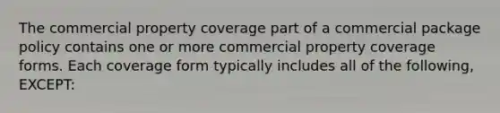 The commercial property coverage part of a commercial package policy contains one or more commercial property coverage forms. Each coverage form typically includes all of the following, EXCEPT: