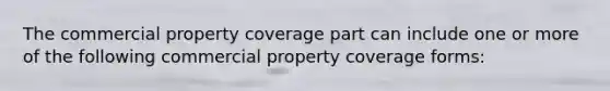 The commercial property coverage part can include one or more of the following commercial property coverage forms: