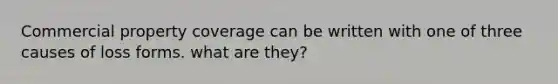 Commercial property coverage can be written with one of three causes of loss forms. what are they?