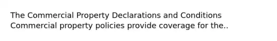 The Commercial Property Declarations and Conditions Commercial property policies provide coverage for the..