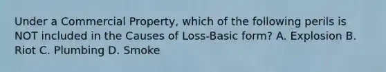 Under a Commercial Property, which of the following perils is NOT included in the Causes of Loss-Basic form? A. Explosion B. Riot C. Plumbing D. Smoke