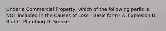 Under a Commercial Property, which of the following perils is NOT included in the Causes of Loss - Basic form? A. Explosion B. Riot C. Plumbing D. Smoke