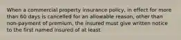 When a commercial property insurance policy, in effect for more than 60 days is cancelled for an allowable reason, other than non-payment of premium, the insured must give written notice to the first named insured of at least