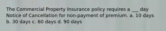 The Commercial Property Insurance policy requires a ___ day Notice of Cancellation for non-payment of premium. a. 10 days b. 30 days c. 60 days d. 90 days