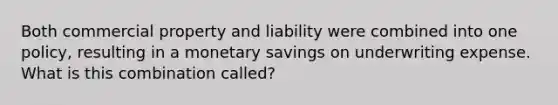 Both commercial property and liability were combined into one policy, resulting in a monetary savings on underwriting expense. What is this combination called?