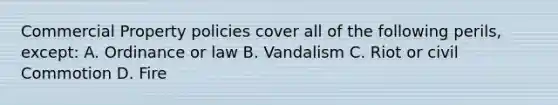 Commercial Property policies cover all of the following perils, except: A. Ordinance or law B. Vandalism C. Riot or civil Commotion D. Fire