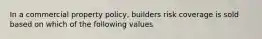 In a commercial property policy, builders risk coverage is sold based on which of the following values