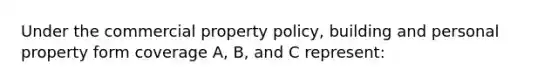 Under the commercial property policy, building and personal property form coverage A, B, and C represent: