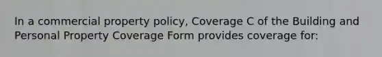 In a commercial property policy, Coverage C of the Building and Personal Property Coverage Form provides coverage for: