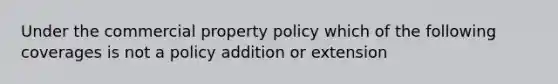 Under the commercial property policy which of the following coverages is not a policy addition or extension