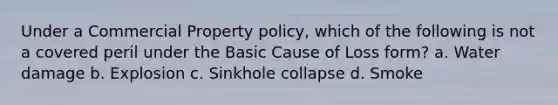 Under a Commercial Property policy, which of the following is not a covered peril under the Basic Cause of Loss form? a. Water damage b. Explosion c. Sinkhole collapse d. Smoke