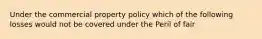 Under the commercial property policy which of the following losses would not be covered under the Peril of fair