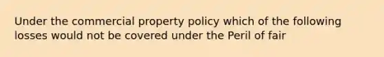 Under the commercial property policy which of the following losses would not be covered under the Peril of fair